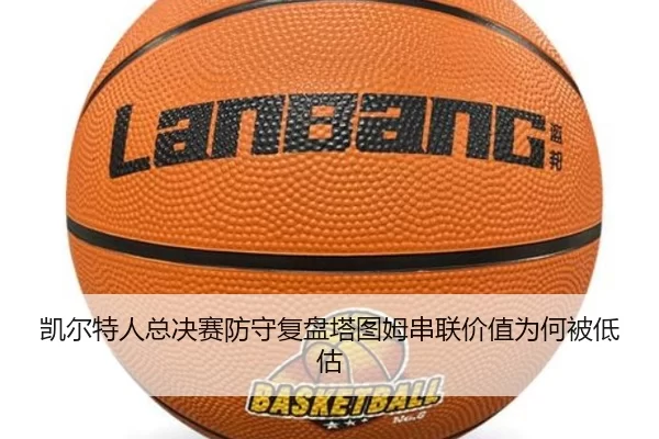 凯尔特人总决赛防守复盘塔图姆串联价值为何被低估